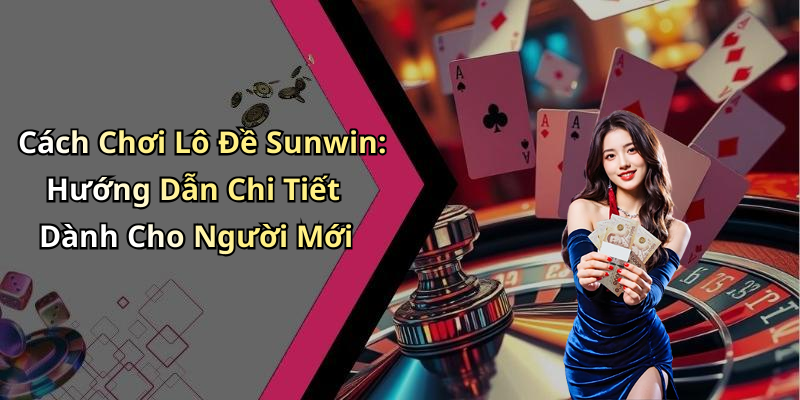 Cách Chơi Lô Đề Sunwin: Hướng Dẫn Chi Tiết Dành Cho Người Mới