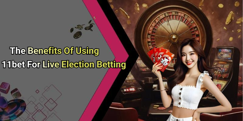 The Benefits Of Using 11bet For Live Election Betting