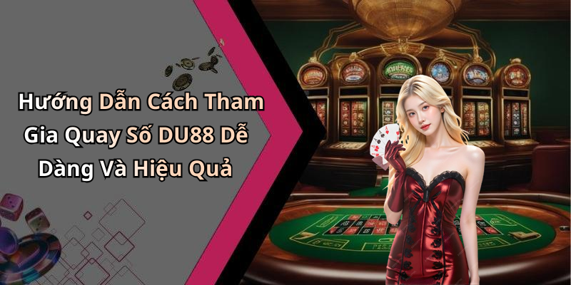 Hướng Dẫn Cách Tham Gia Quay Số DU88 Dễ Dàng Và Hiệu Quả