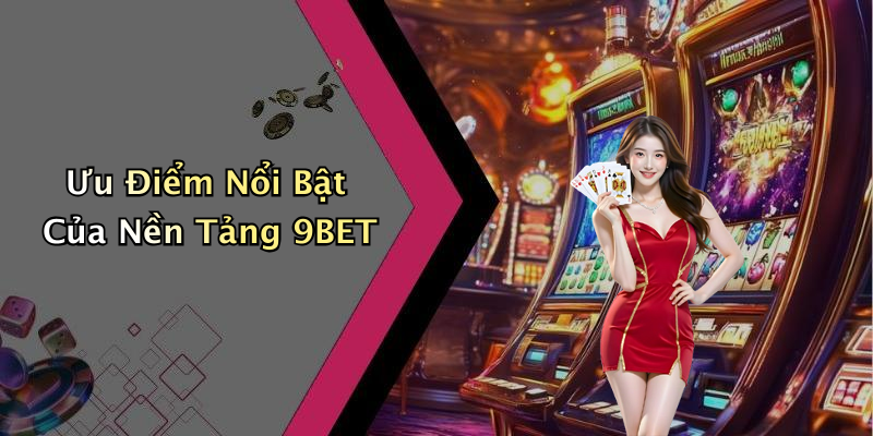Ưu Điểm Nổi Bật Của Nền Tảng 9BET
