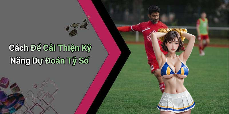 Cách Để Cải Thiện Kỹ Năng Dự Đoán Tỷ Số