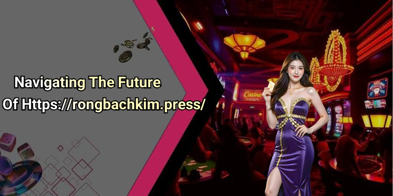Navigating The Future Of Https://rongbachkim.press/