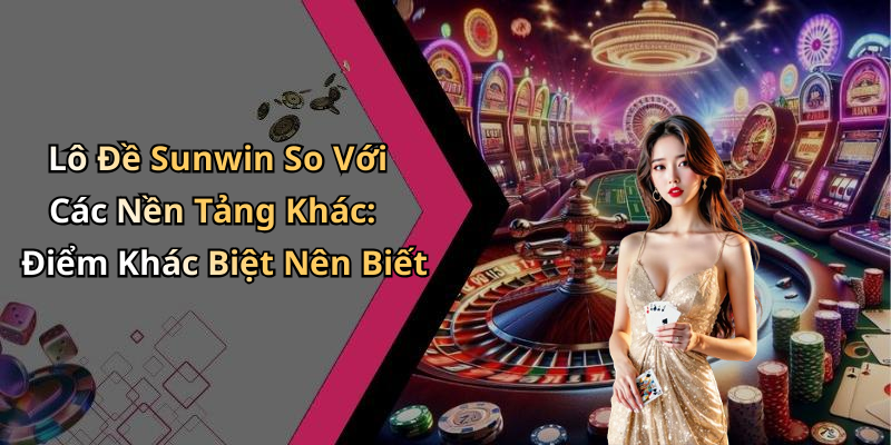Lô Đề Sunwin So Với Các Nền Tảng Khác: Điểm Khác Biệt Nên Biết